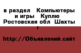  в раздел : Компьютеры и игры » Куплю . Ростовская обл.,Шахты г.